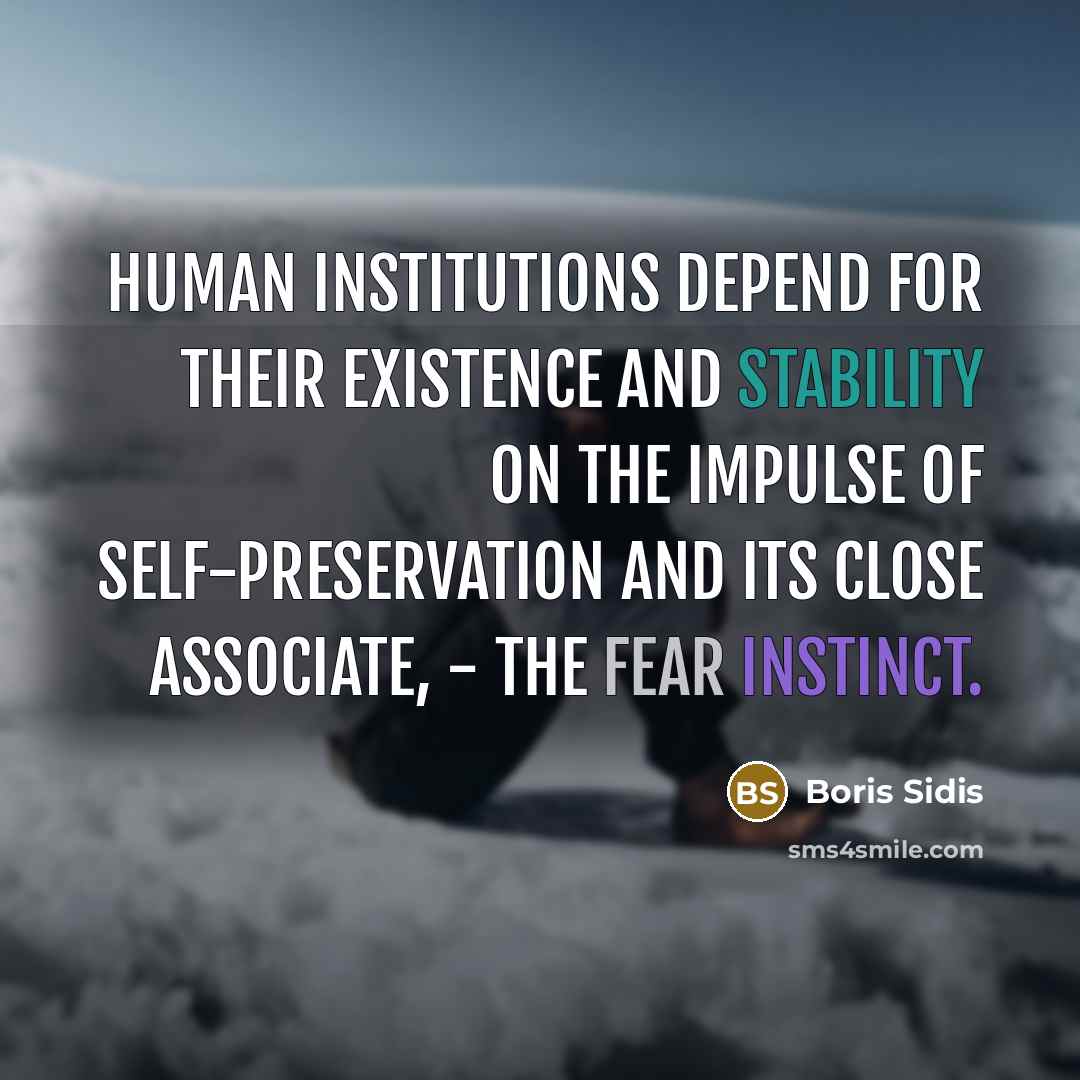 “Human institutions depend for their existence and stability on the impulse of self-preservation and its close associate, - the fear instinct.” quote by Boris Sidis