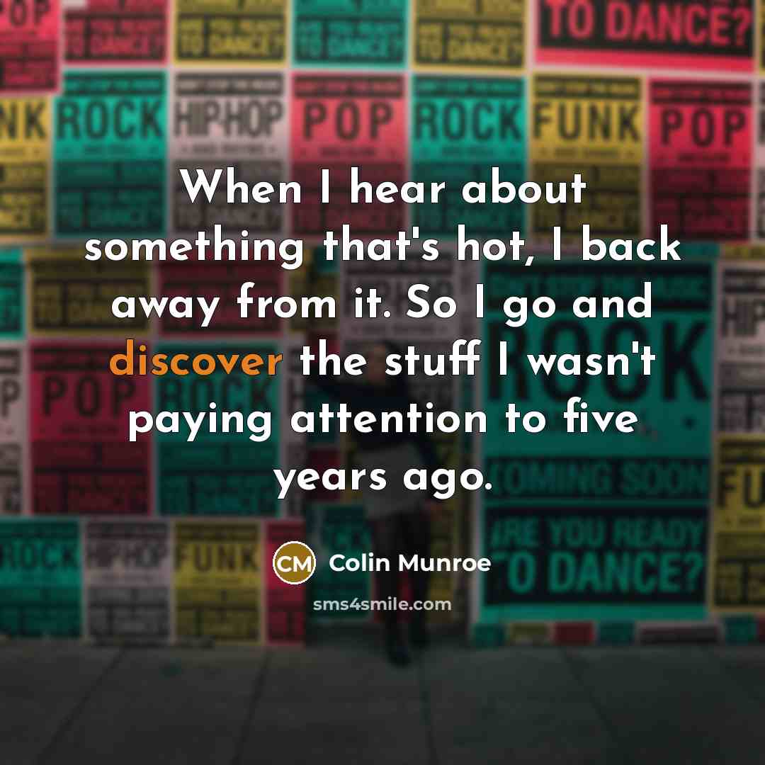 “When I hear about something that's hot, I back away from it. So I go and discover the stuff I wasn't paying attention to five years ago.” quote by Colin Munroe