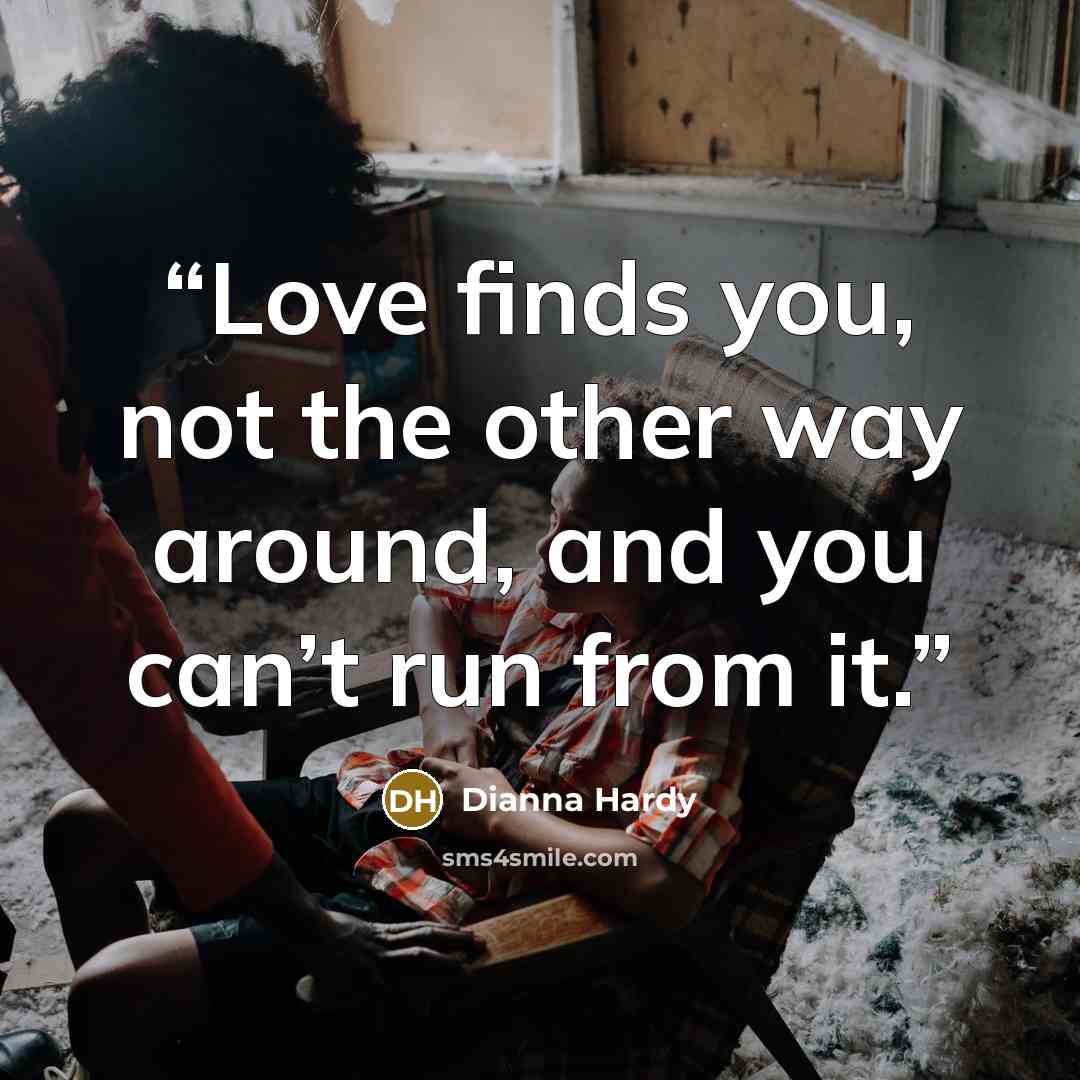 “Love finds you, not the other way around, and you can’t run from it.” quote by Dianna Hardy