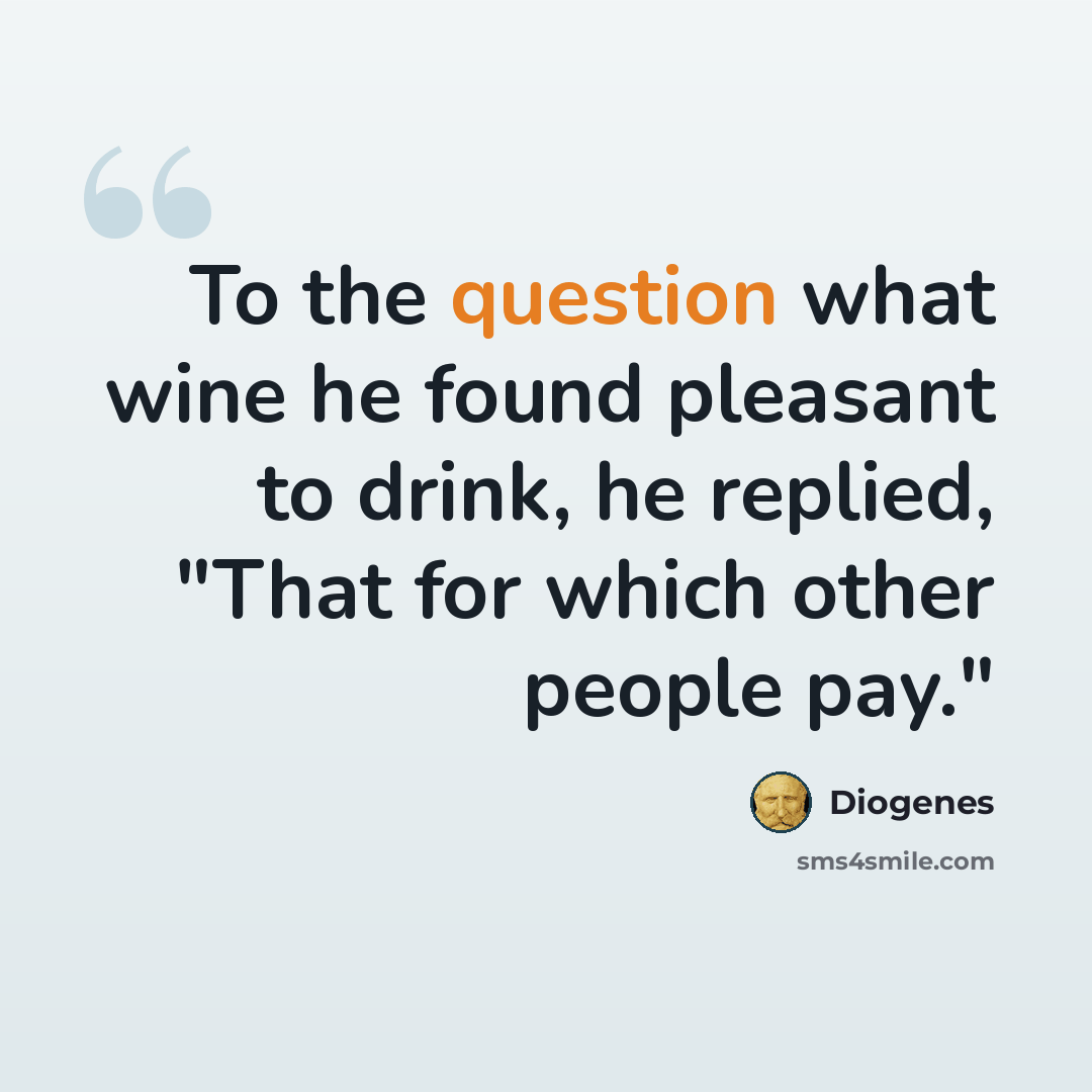 “To the question what wine he found pleasant to drink, he replied, "That for which other people pay."” quote by Diogenes