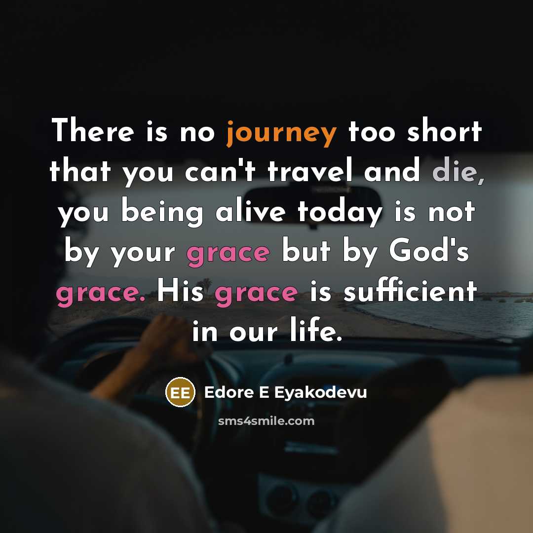 “There is no journey too short that you can't travel and die, you being alive today is not by your grace but by God's grace. His grace is sufficient in our life.” quote by Edore E Eyakodevu