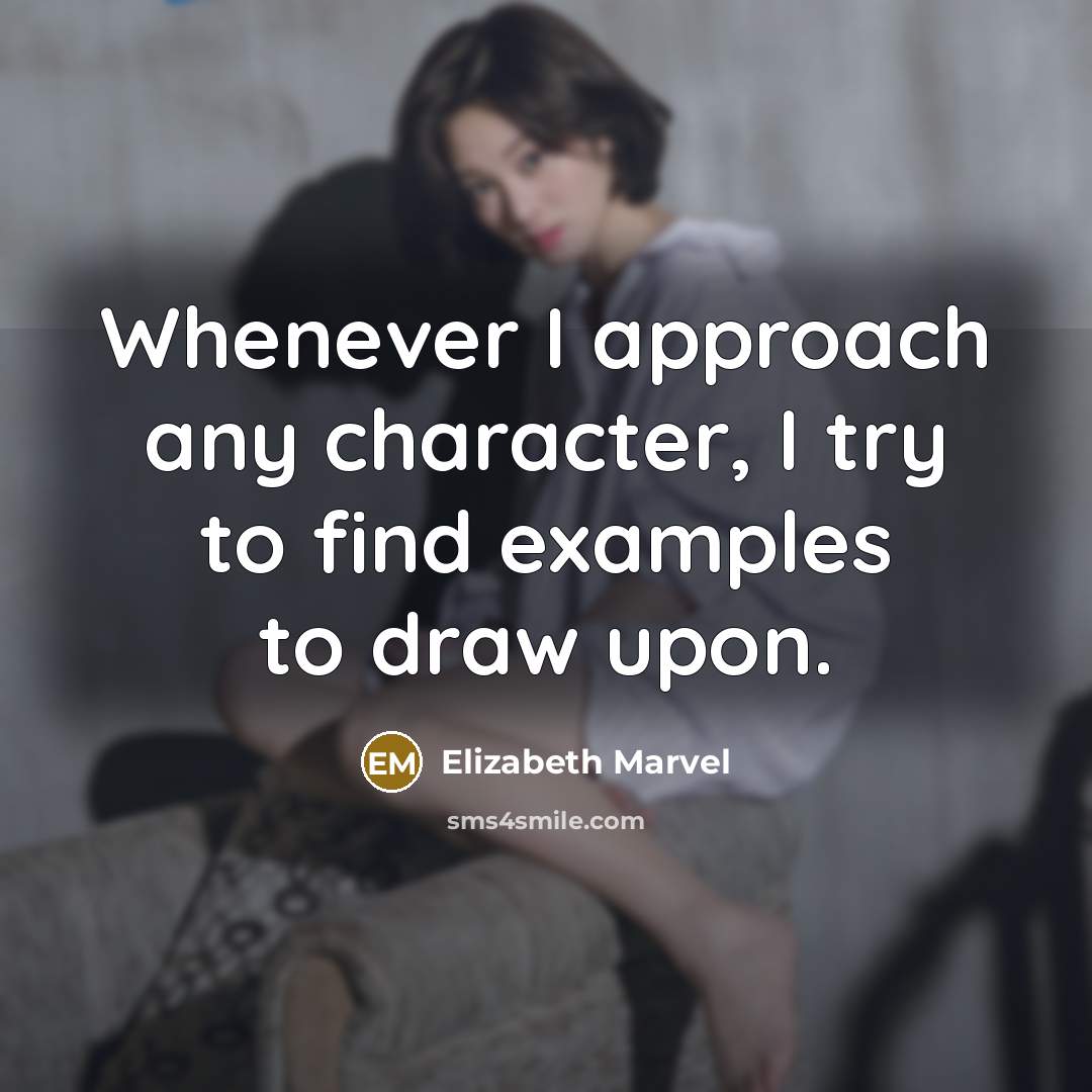 “Whenever I approach any character, I try to find examples to draw upon.” quote by Elizabeth Marvel