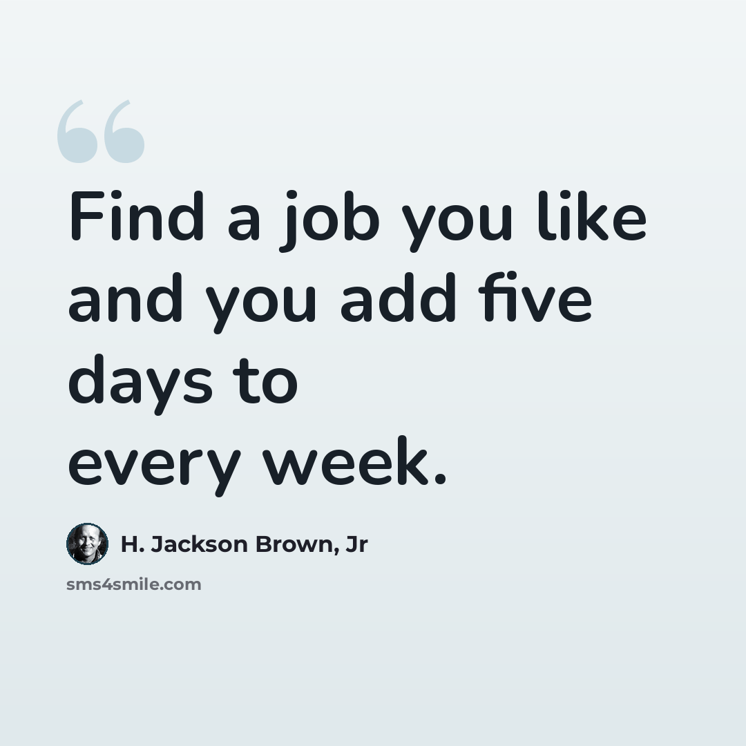 “Find a job you like and you add five days to every week.” quote by H. Jackson Brown, Jr