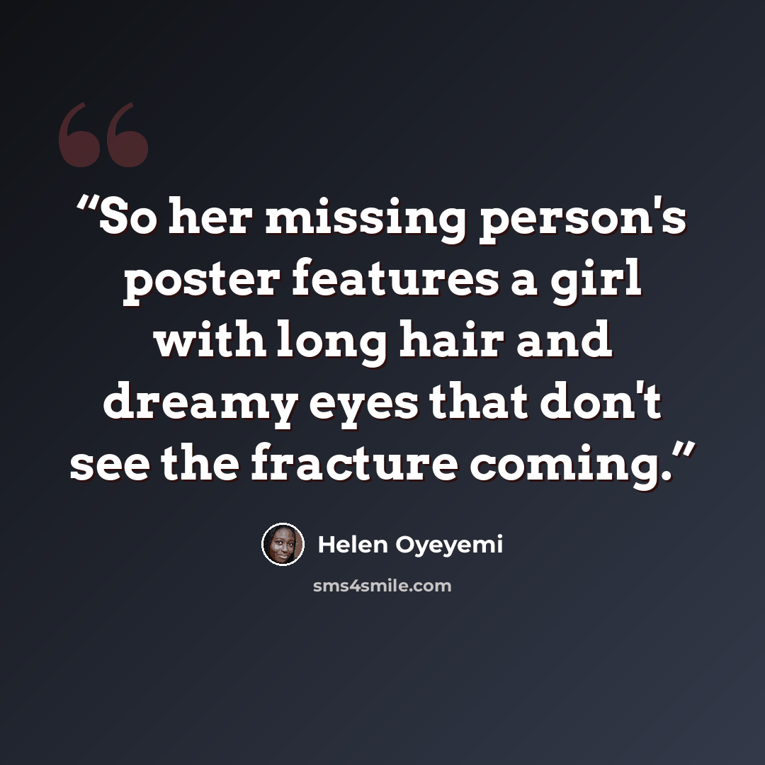“So her missing person's poster features a girl with long hair and dreamy eyes that don't see the fracture coming.” quote by Helen Oyeyemi