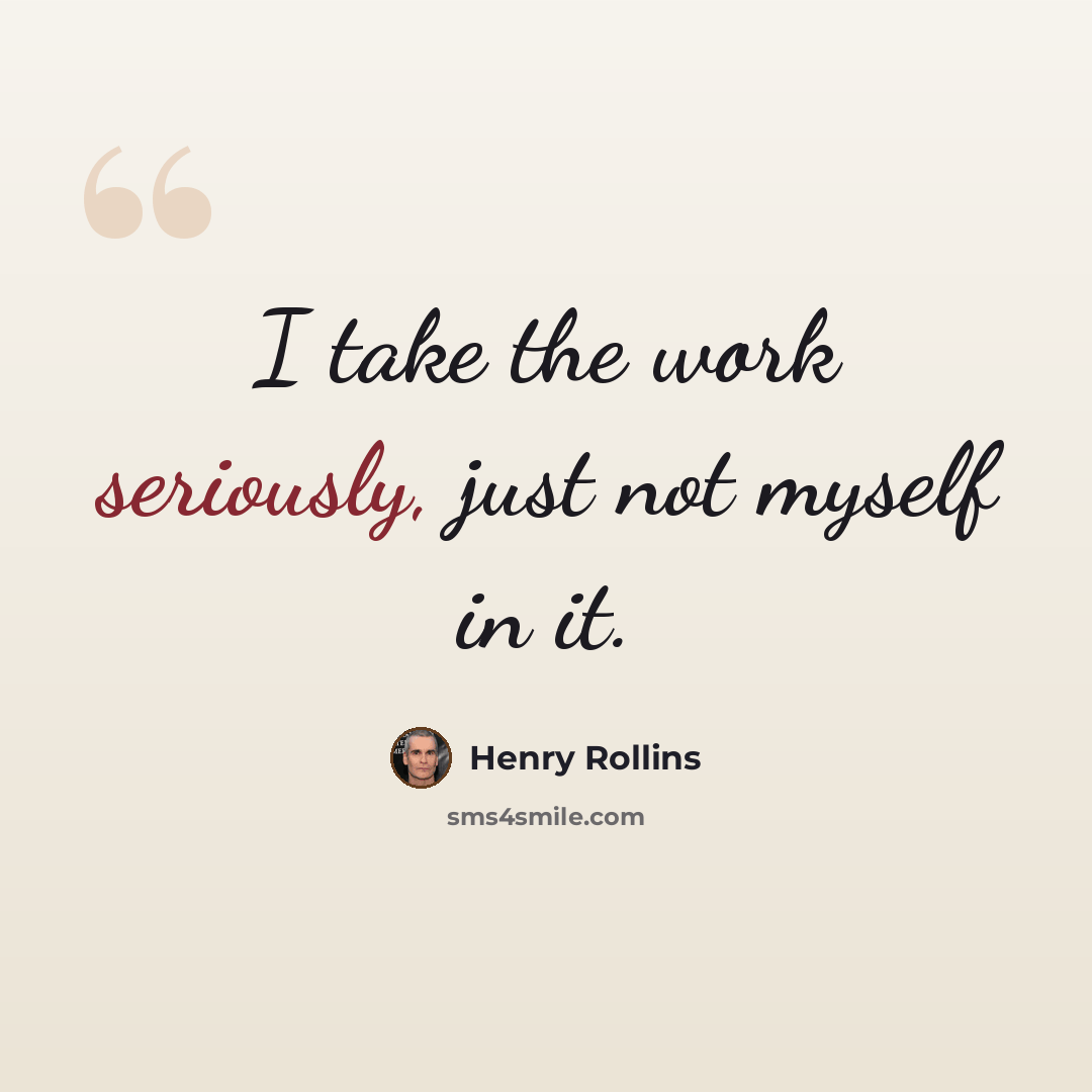 “I take the work seriously, just not myself in it.” quote by Henry Rollins