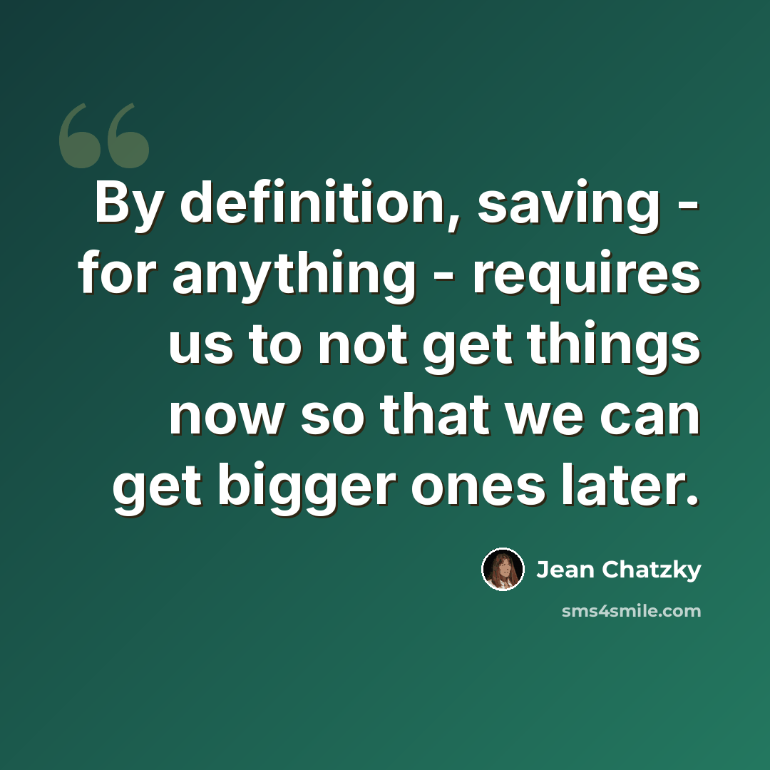 “By definition, saving - for anything - requires us to not get things now so that we can get bigger ones later.” quote by Jean Chatzky