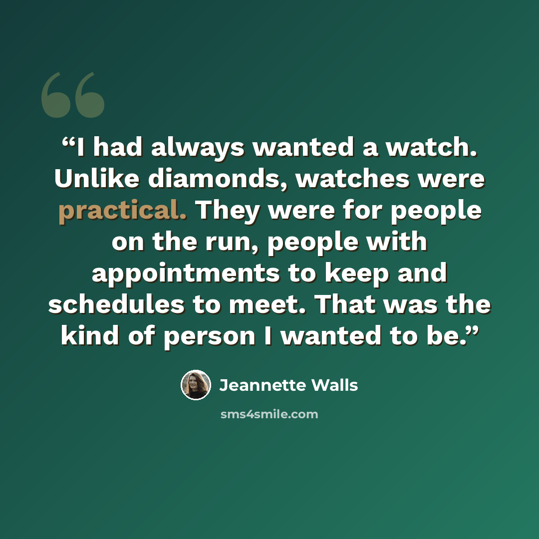 “I had always wanted a watch. Unlike diamonds, watches were practical. They were for people on the run, people with appointments to keep and schedules to meet. That was the kind of person I wanted to be.” quote by Jeannette Walls