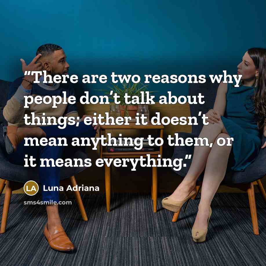 “There are two reasons why people don’t talk about things; either it doesn’t mean anything to them, or it means everything.” quote by Luna Adriana