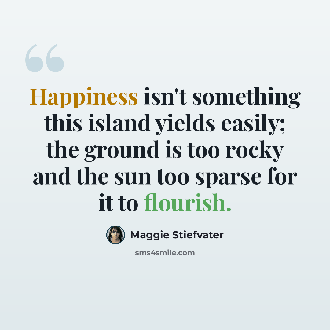 “Happiness isn't something this island yields easily; the ground is too rocky and the sun too sparse for it to flourish.” quote by Maggie Stiefvater
