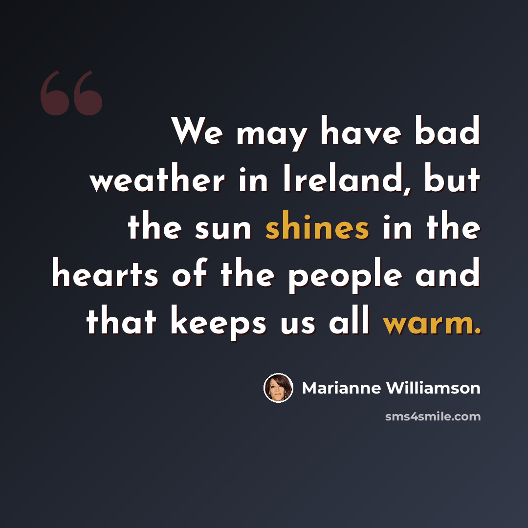 “We may have bad weather in Ireland, but the sun shines in the hearts of the people and that keeps us all warm.” quote by Marianne Williamson