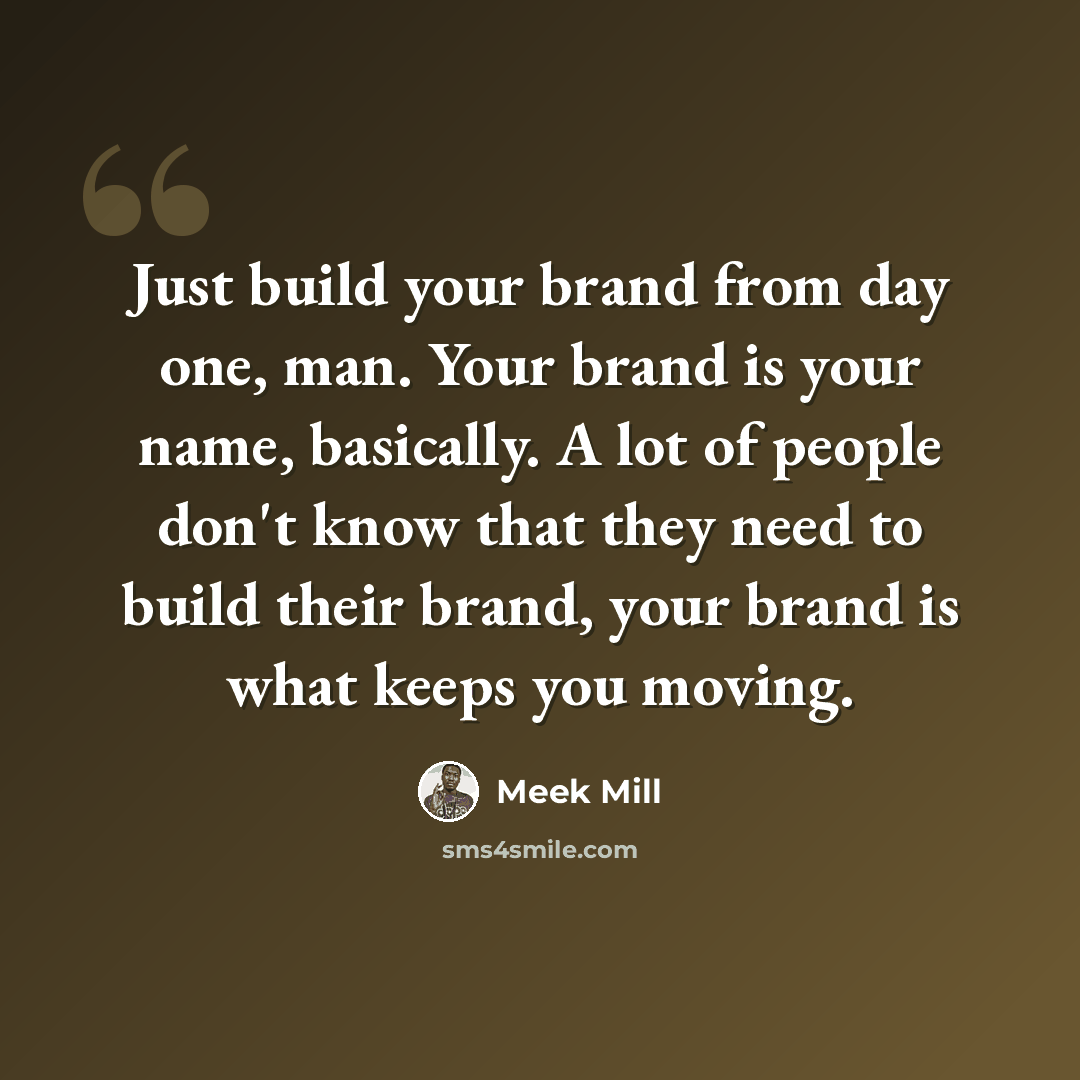 “Just build your brand from day one, man. Your brand is your name, basically. A lot of people don't know that they need to build their brand, your brand is what keeps you moving.” quote by Meek Mill