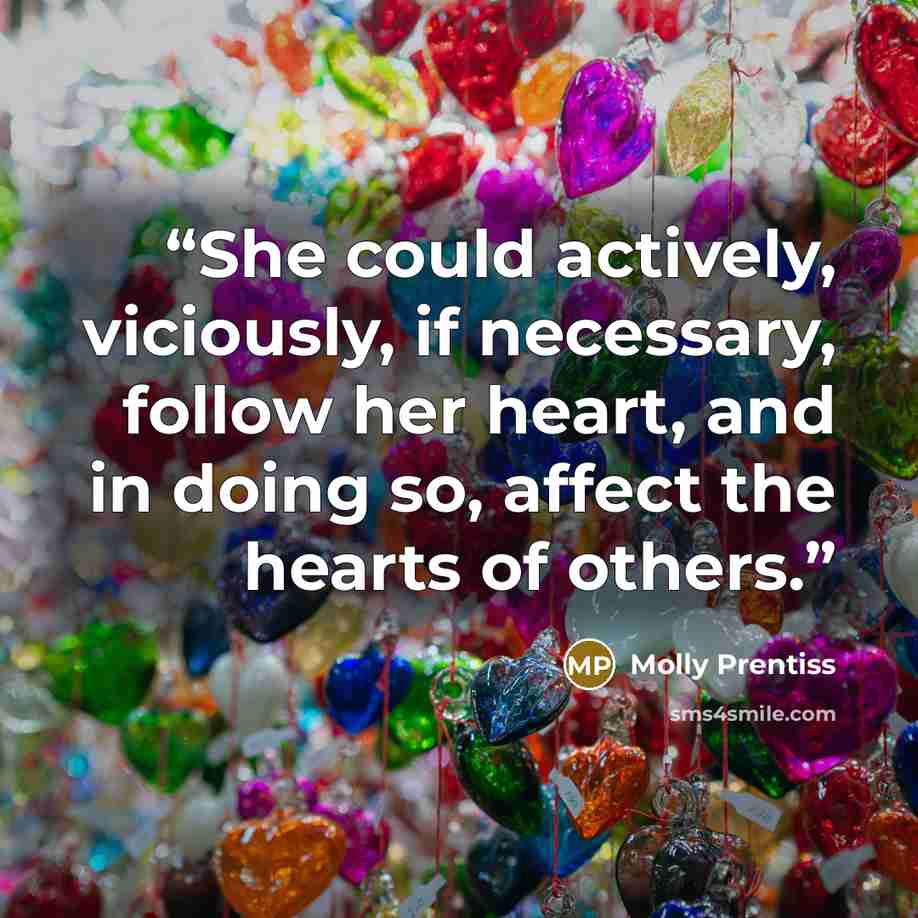 “She could actively, viciously, if necessary, follow her heart, and in doing so, affect the hearts of others.” quote by Molly Prentiss