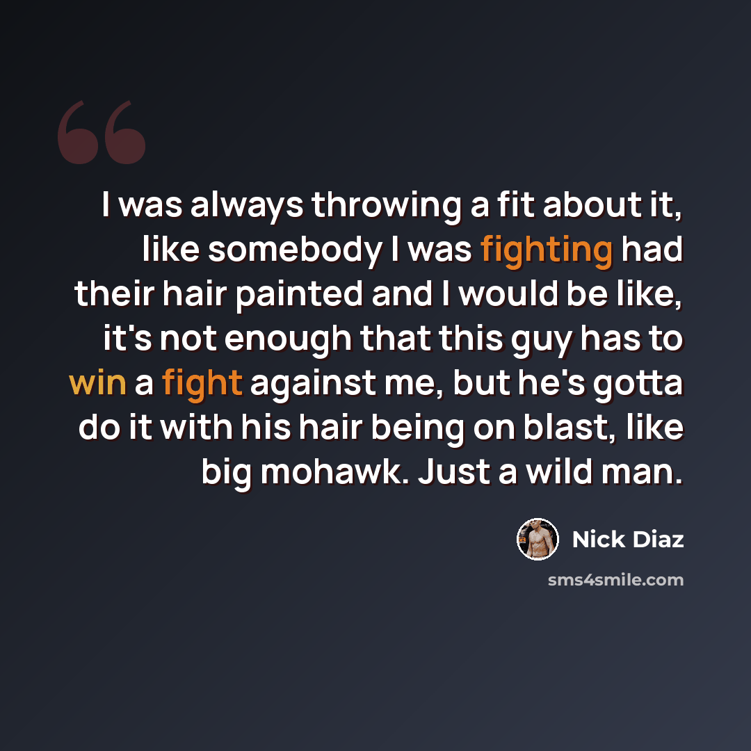“I was always throwing a fit about it, like somebody I was fighting had their hair painted and I would be like, it's not enough that this guy has to win a fight against me, but he's gotta do it with his hair being on blast, like big mohawk. Just a wild man.” quote by Nick Diaz