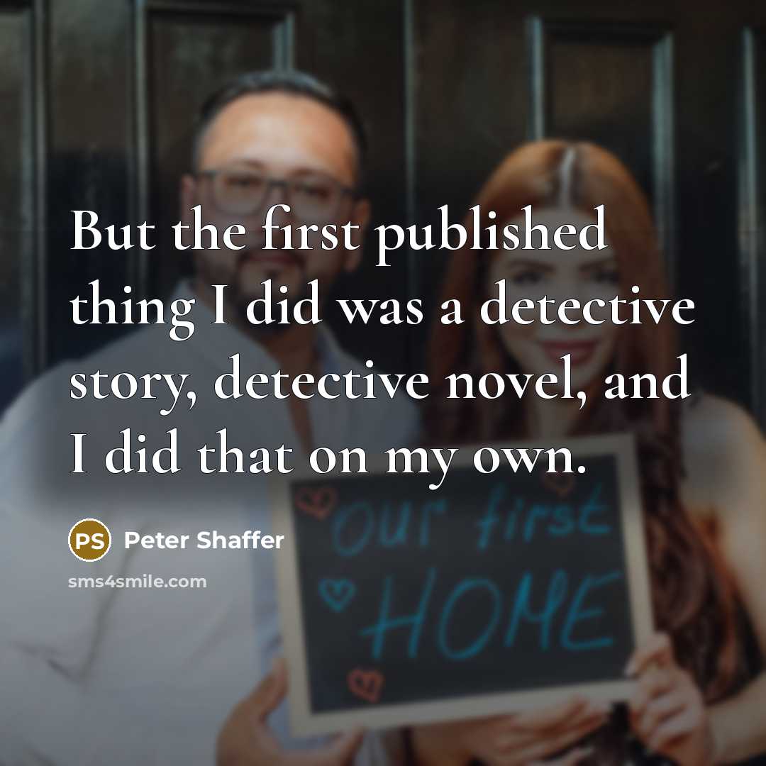 “But the first published thing I did was a detective story, detective novel, and I did that on my own.” quote by Peter Shaffer