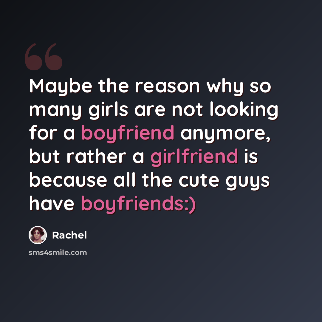 “Maybe the reason why so many girls are not looking for a boyfriend anymore, but rather a girlfriend is because all the cute guys have boyfriends:)” quote by Rachel