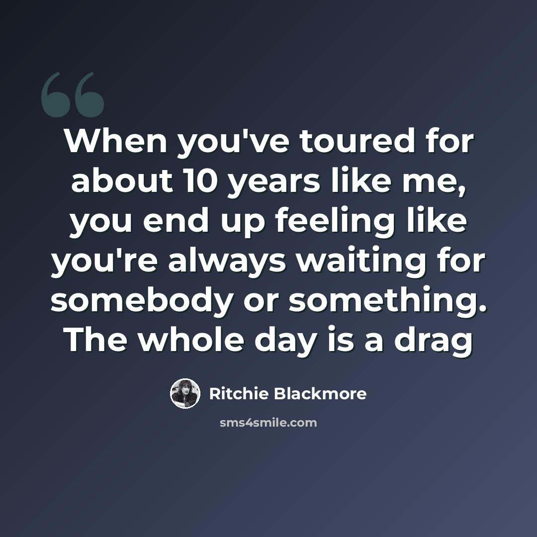 “When you've toured for about 10 years like me, you end up feeling like you're always waiting for somebody or something. The whole day is a drag” quote by Ritchie Blackmore