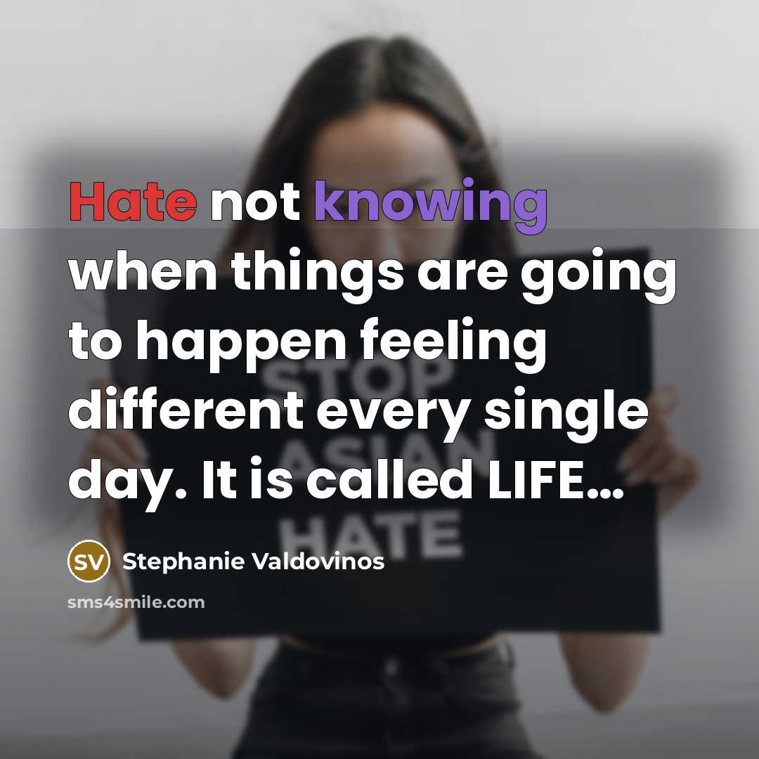 “Hate not knowing when things are going to happen feeling different every single day. It is called LIFE…” quote by Stephanie Valdovinos