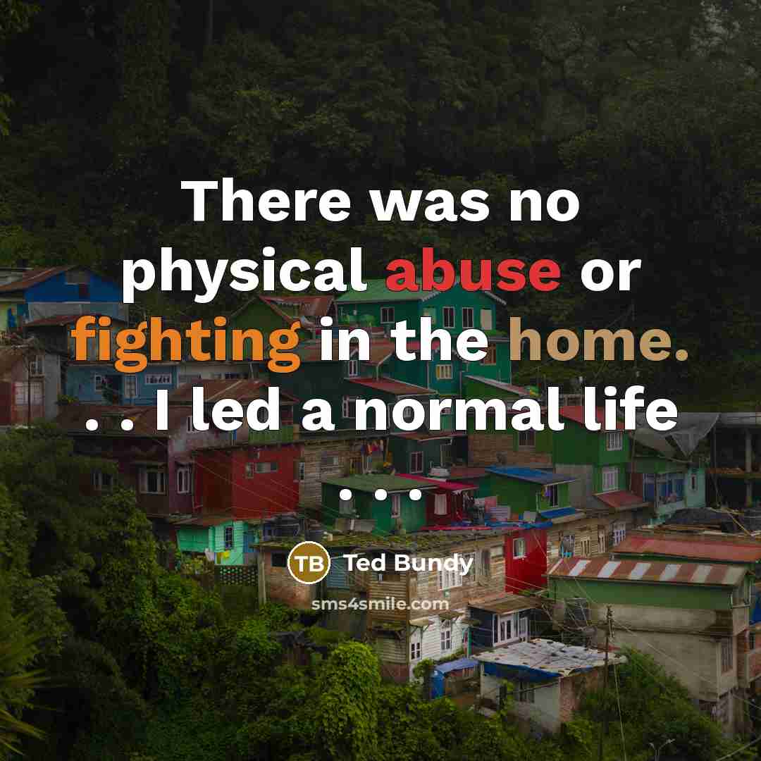 “There was no physical abuse or fighting in the home. . . I led a normal life . . .” quote by Ted Bundy