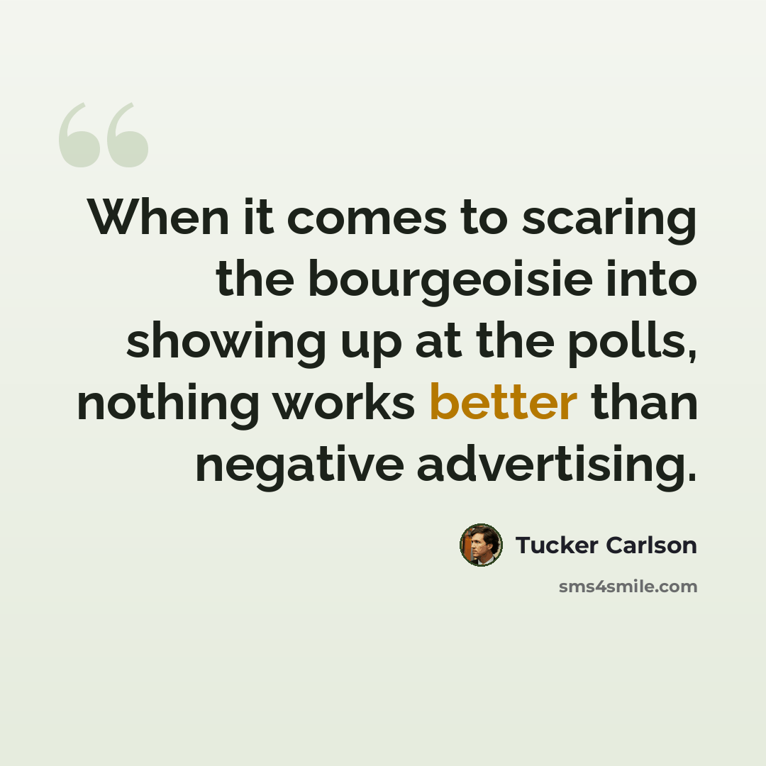 “When it comes to scaring the bourgeoisie into showing up at the polls, nothing works better than negative advertising.” quote by Tucker Carlson