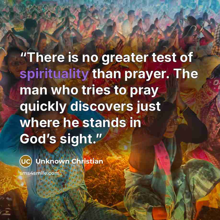 “There is no greater test of spirituality than prayer. The man who tries to pray quickly discovers just where he stands in God’s sight.” quote by Unknown Christian