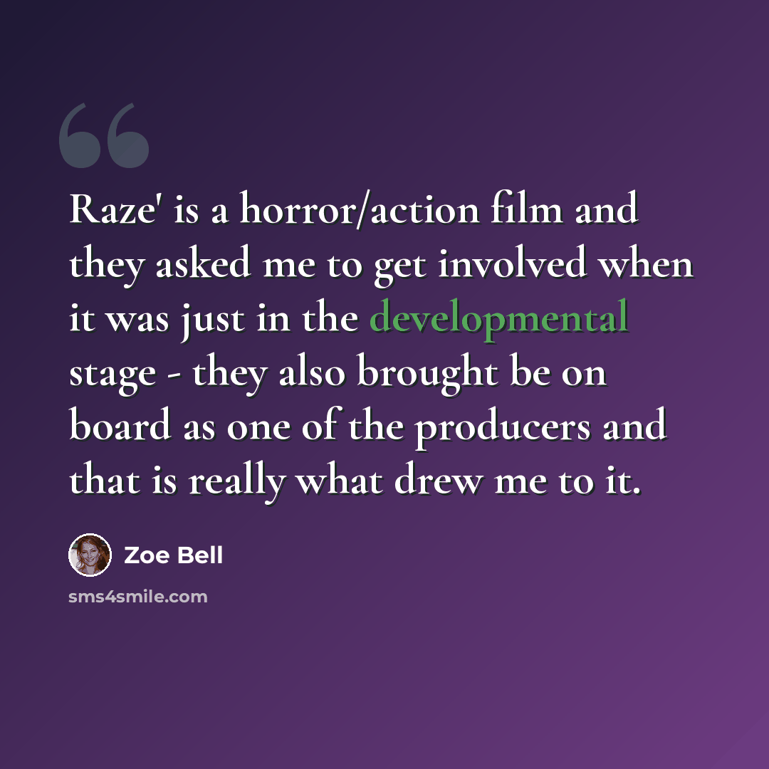 “Raze' is a horror/action film and they asked me to get involved when it was just in the developmental stage - they also brought be on board as one of the producers and that is really what drew me to it.” quote by Zoe Bell