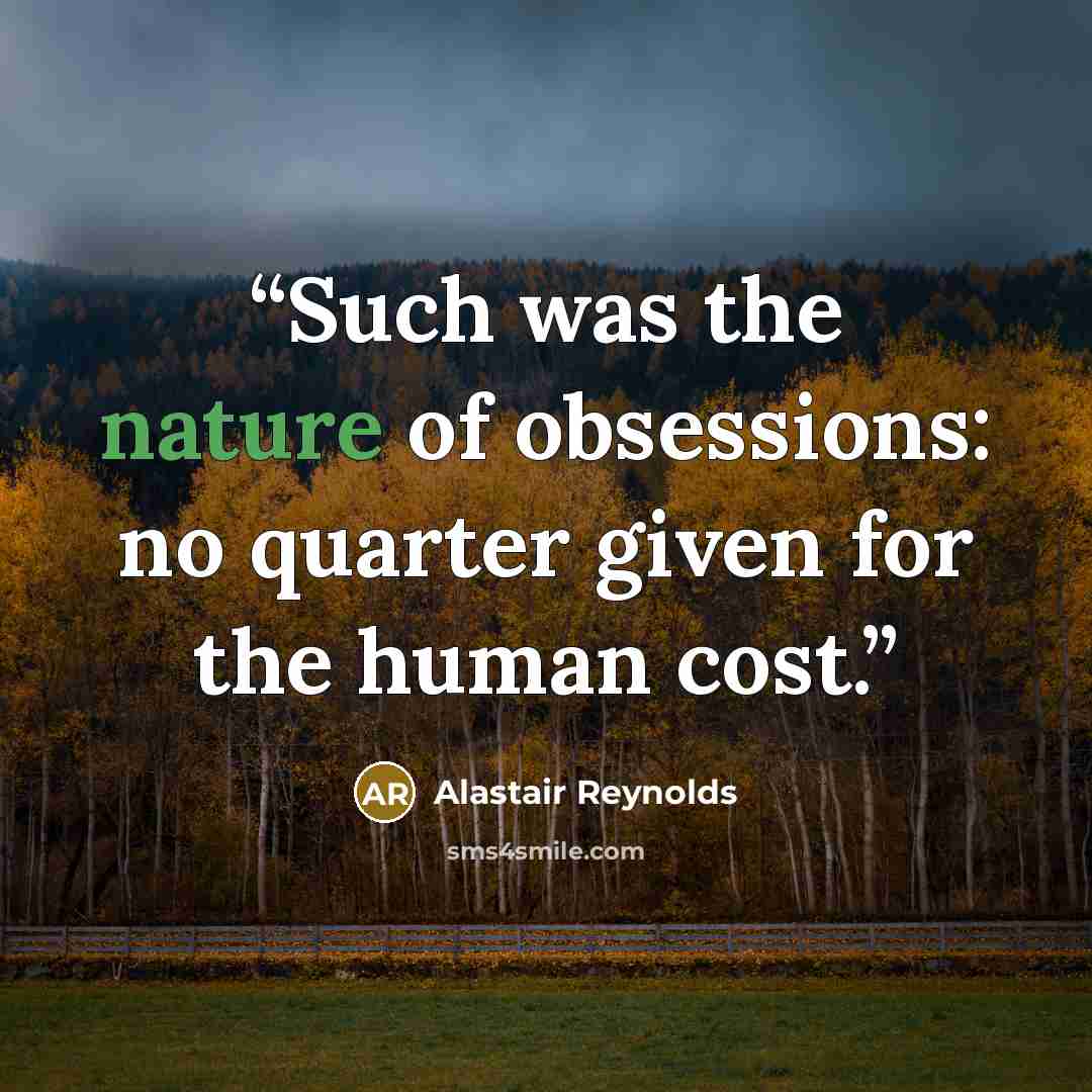 “Such was the nature of obsessions: no quarter given for the human cost.” quote by Alastair Reynolds