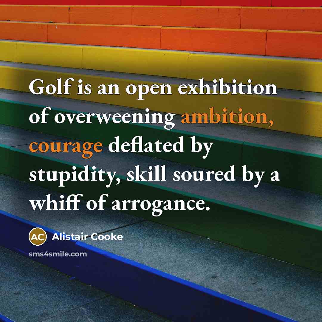 “Golf is an open exhibition of overweening ambition, courage deflated by stupidity, skill soured by a whiff of arrogance.” quote by Alistair Cooke