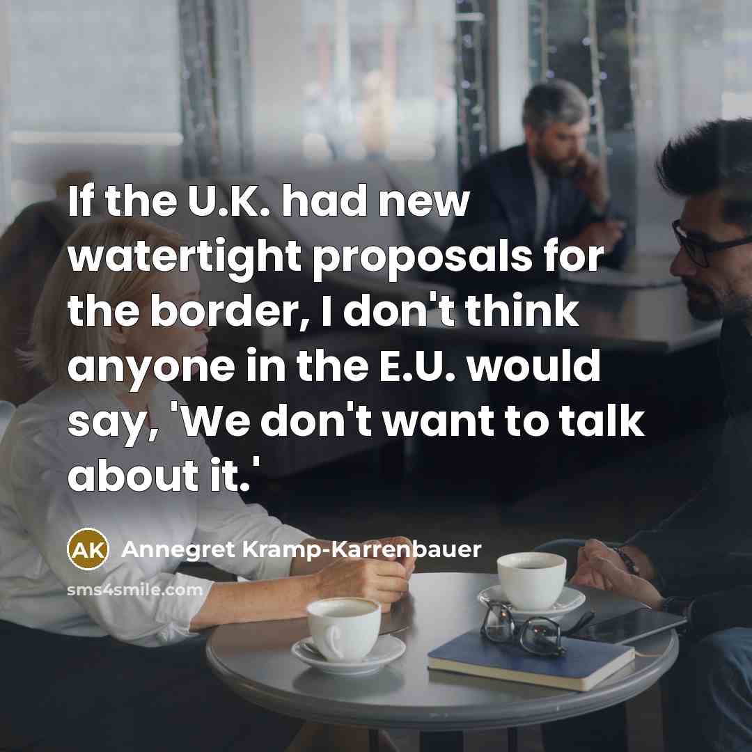 “If the U.K. had new watertight proposals for the border, I don't think anyone in the E.U. would say, 'We don't want to talk about it.'” quote by Annegret Kramp-Karrenbauer