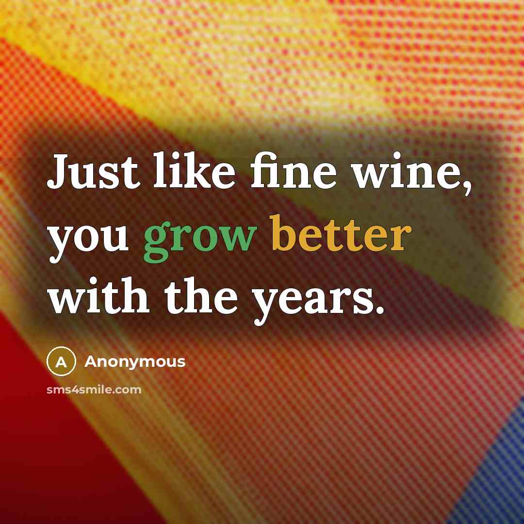 “Just like fine wine, you grow better with the years.” quote by Anonymous