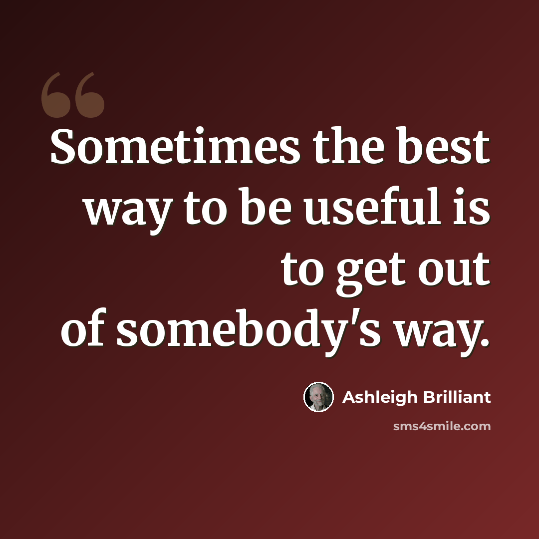 “Sometimes the best way to be useful is to get out of somebody's way.” quote by Ashleigh Brilliant