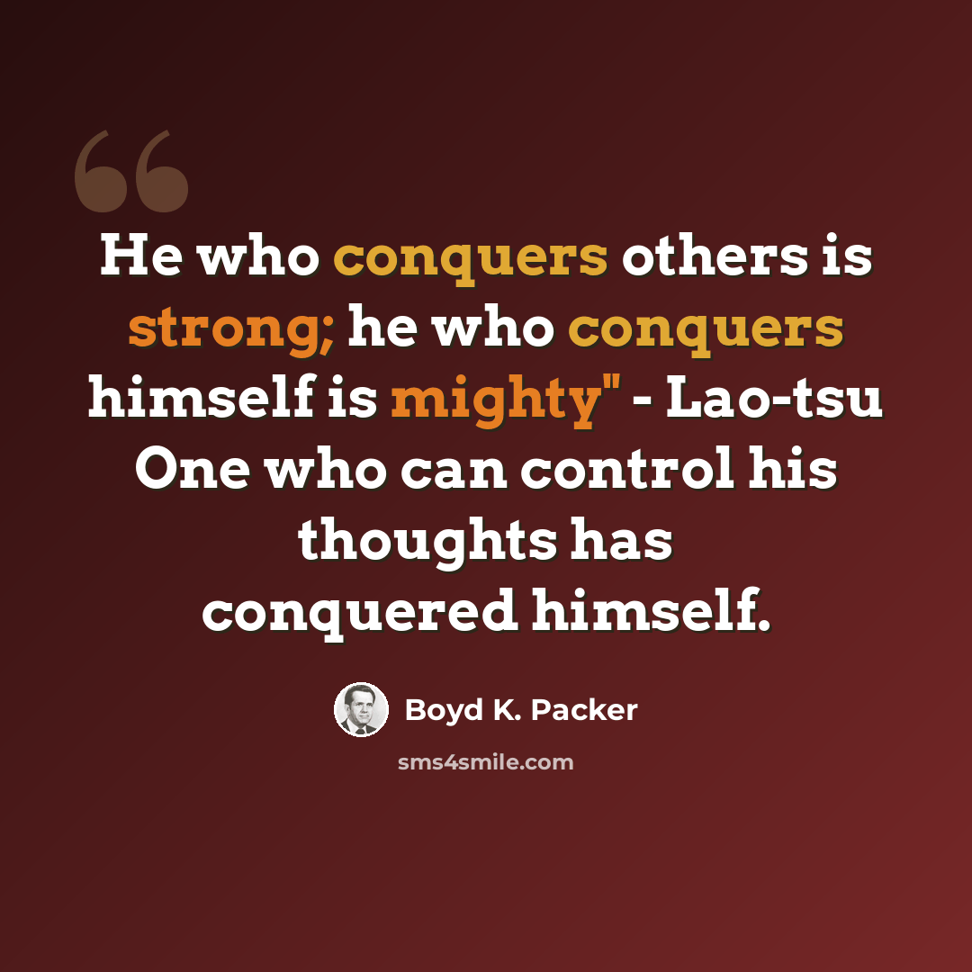 “He who conquers others is strong; he who conquers himself is mighty" - Lao-tsu One who can control his thoughts has conquered himself.” quote by Boyd K. Packer