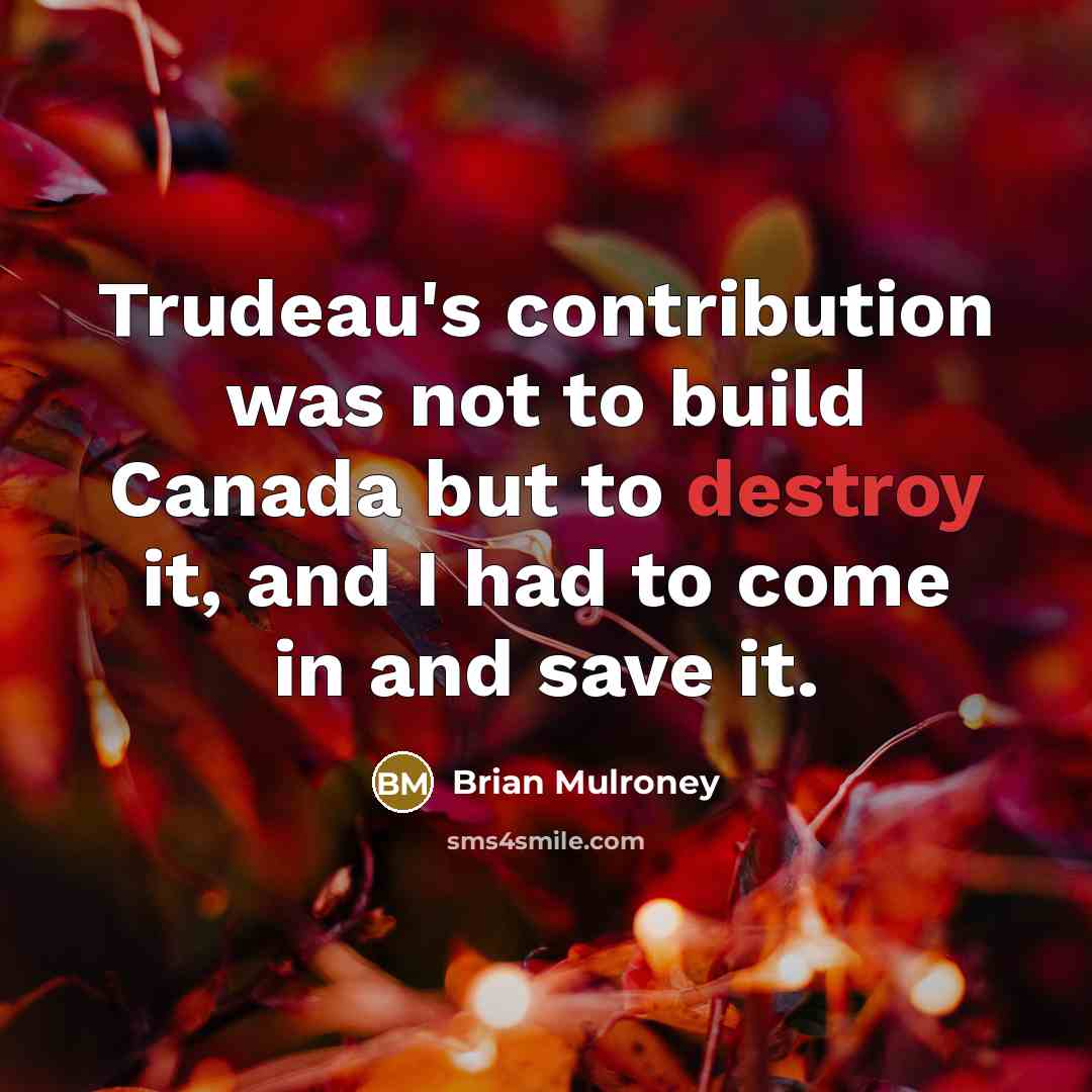 “Trudeau's contribution was not to build Canada but to destroy it, and I had to come in and save it.” quote by Brian Mulroney