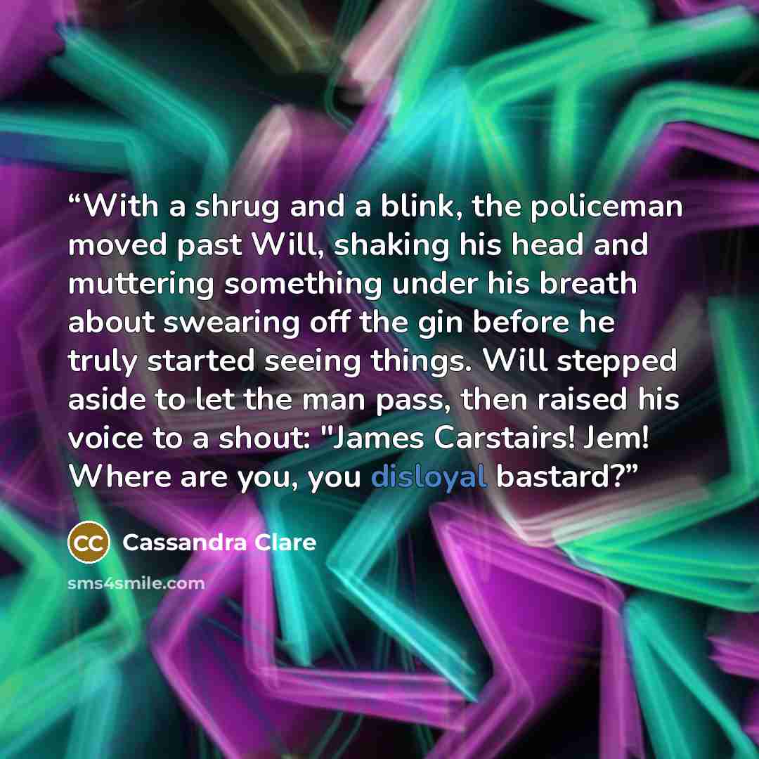 “With a shrug and a blink, the policeman moved past Will, shaking his head and muttering something under his breath about swearing off the gin before he truly started seeing things. Will stepped aside to let the man pass, then raised his voice to a shout: "James Carstairs! Jem! Where are you, you…” quote by Cassandra Clare