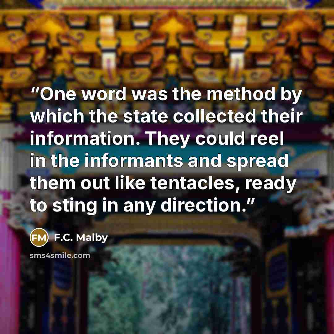 “One word was the method by which the state collected their information. They could reel in the informants and spread them out like tentacles, ready to sting in any direction.” quote by F.C. Malby