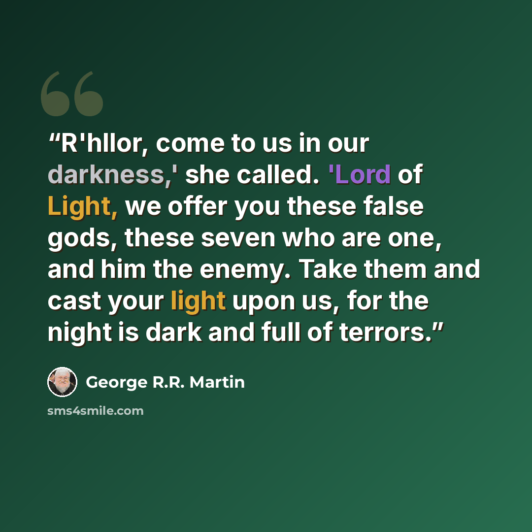 “R'hllor, come to us in our darkness,' she called. 'Lord of Light, we offer you these false gods, these seven who are one, and him the enemy. Take them and cast your light upon us, for the night is dark and full of terrors.” quote by George R.R. Martin