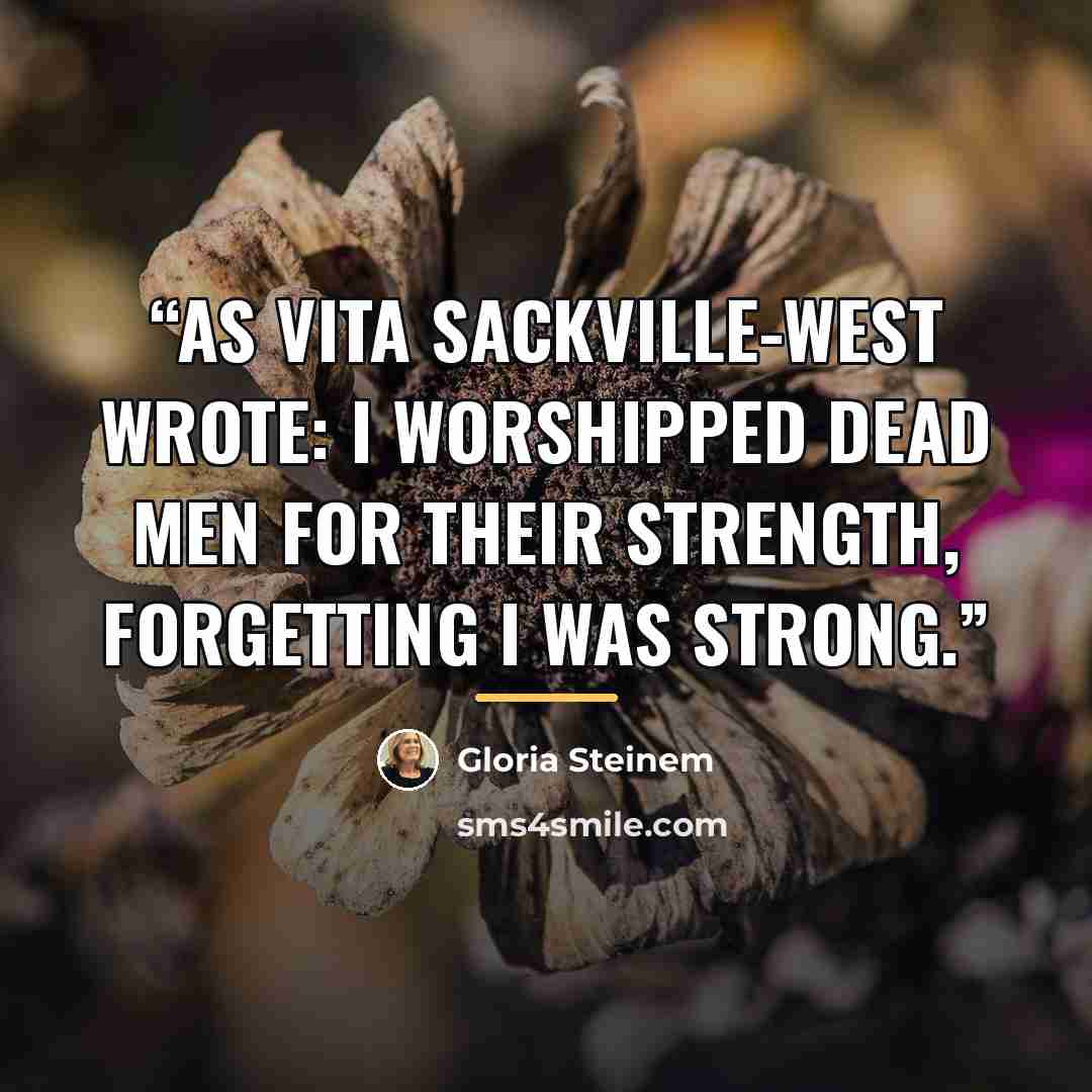 “As Vita Sackville-West wrote: I worshipped dead men for their strength, Forgetting I was strong.” quote by Gloria Steinem