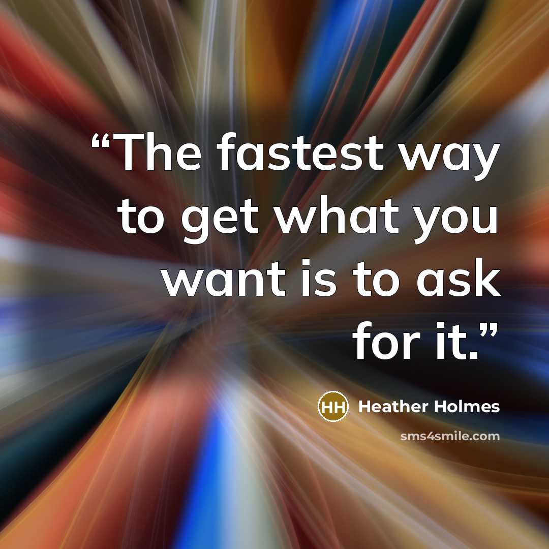 “The fastest way to get what you want is to ask for it.” quote by Heather Holmes