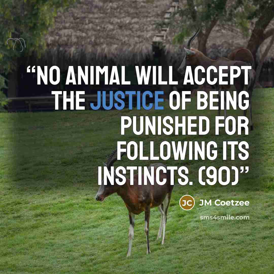 “No animal will accept the justice of being punished for following its instincts. (90)” quote by JM Coetzee