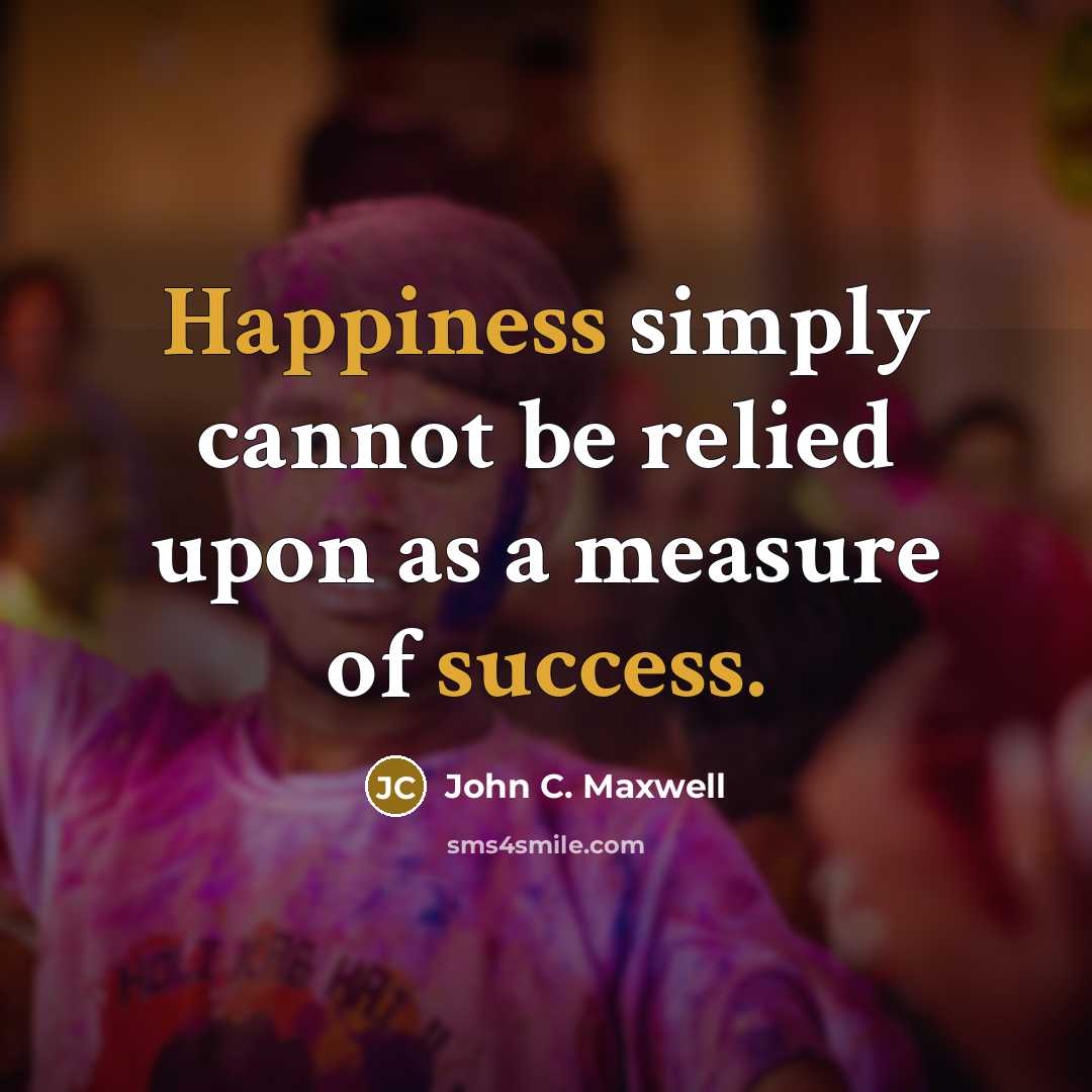 “Happiness simply cannot be relied upon as a measure of success.” quote by John C. Maxwell