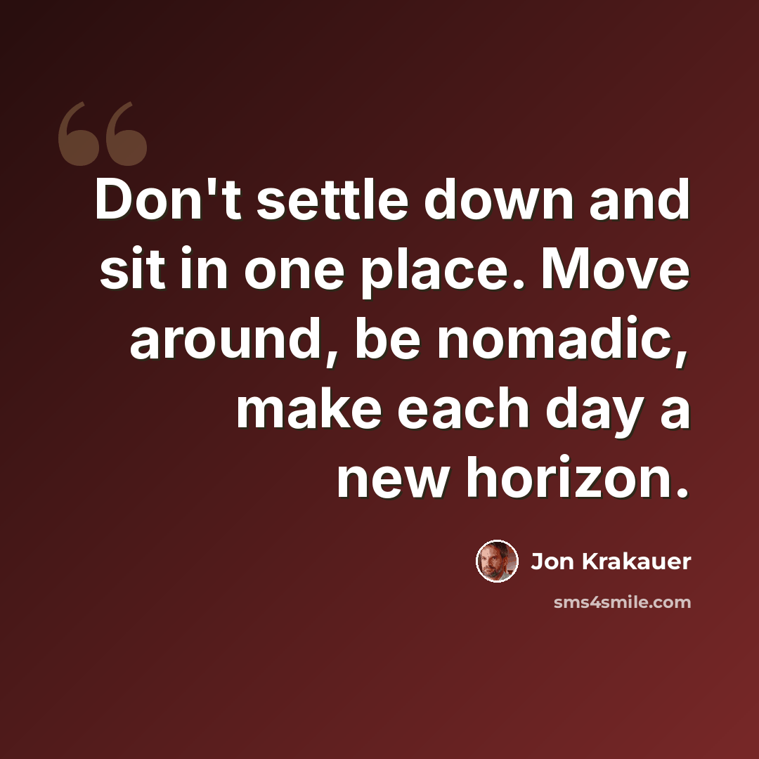 “Don't settle down and sit in one place. Move around, be nomadic, make each day a new horizon.” quote by Jon Krakauer