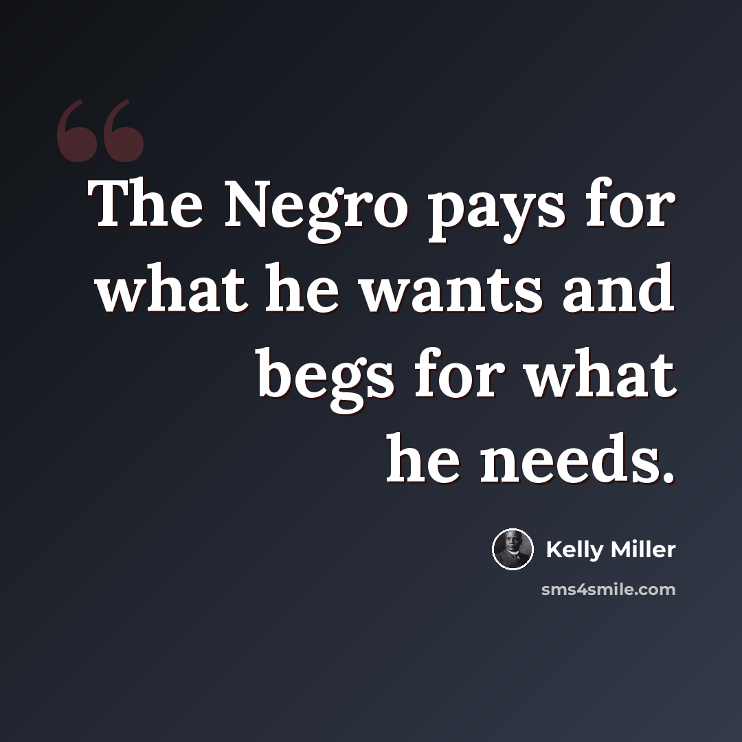 “The Negro pays for what he wants and begs for what he needs.” quote by Kelly Miller