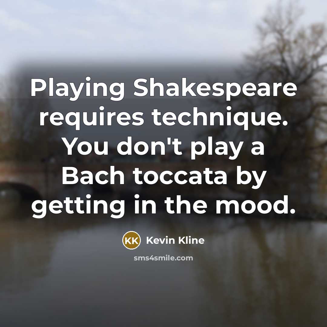 “Playing Shakespeare requires technique. You don't play a Bach toccata by getting in the mood.” quote by Kevin Kline