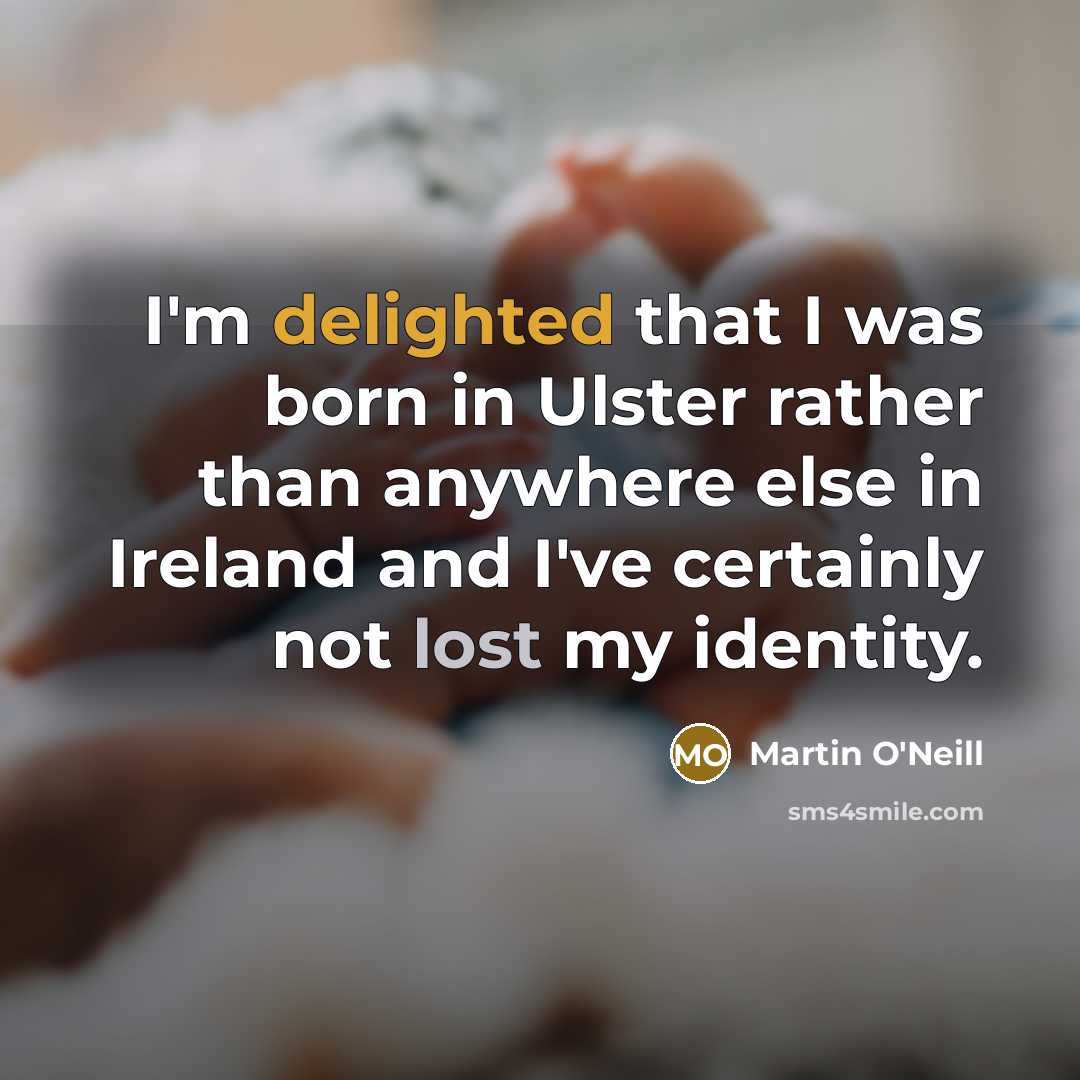 “I'm delighted that I was born in Ulster rather than anywhere else in Ireland and I've certainly not lost my identity.” quote by Martin O'Neill