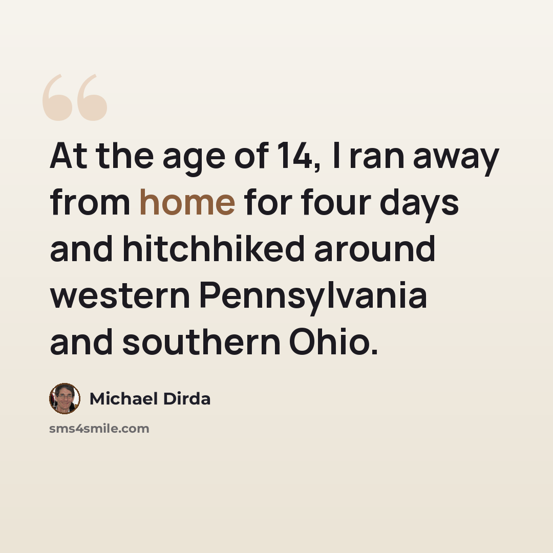 “At the age of 14, I ran away from home for four days and hitchhiked around western Pennsylvania and southern Ohio.” quote by Michael Dirda