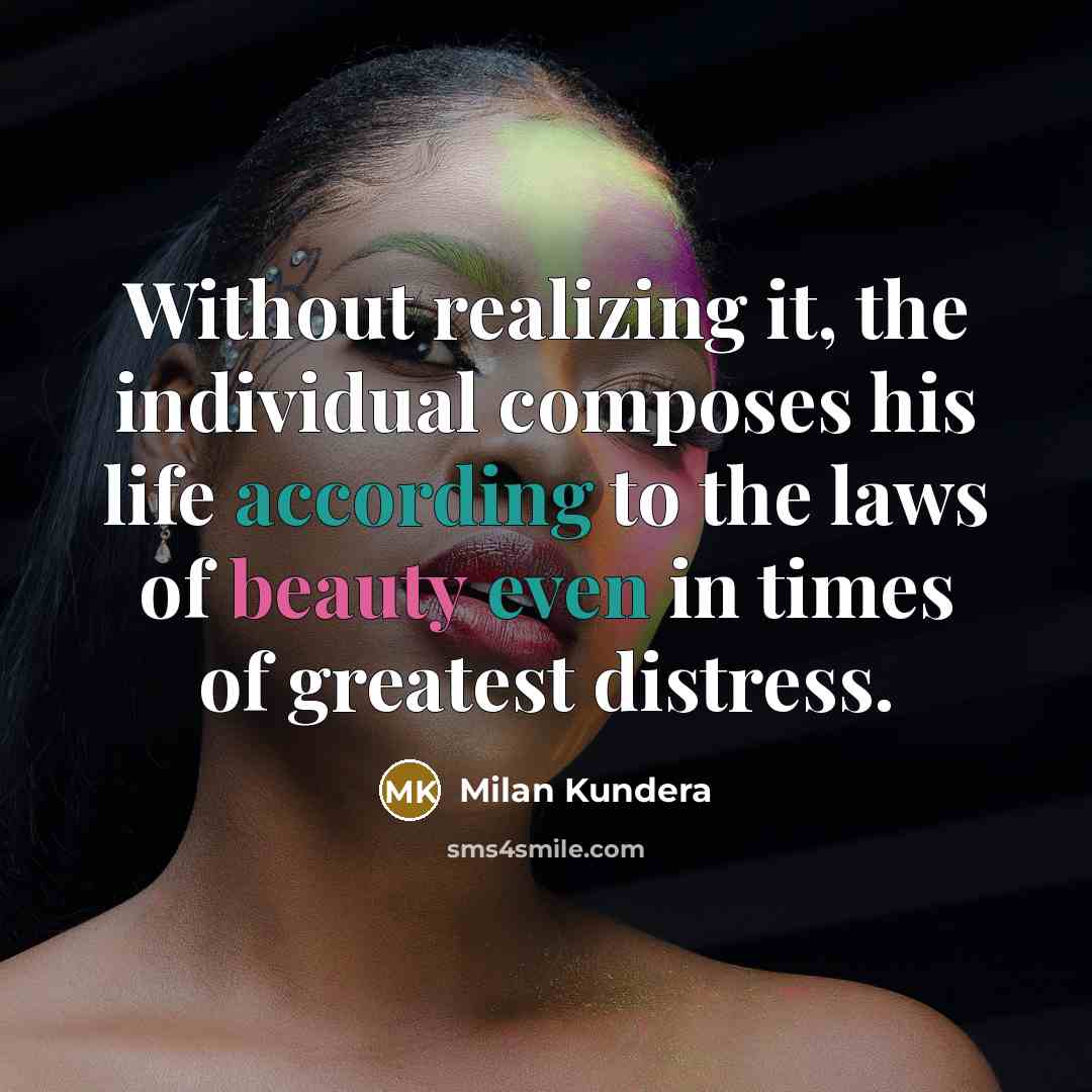 “Without realizing it, the individual composes his life according to the laws of beauty even in times of greatest distress.” quote by Milan Kundera
