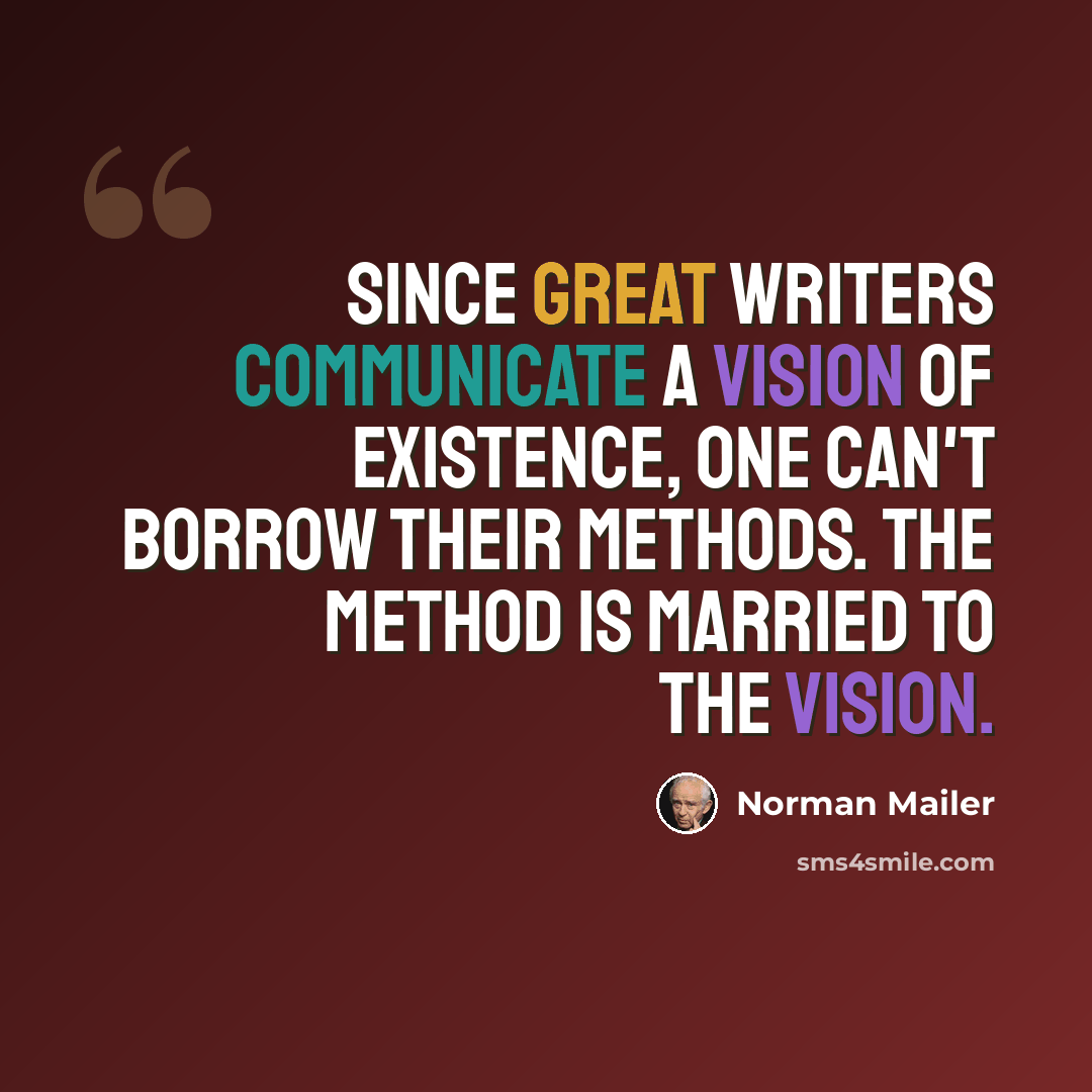 “Since great writers communicate a vision of existence, one can't borrow their methods. The method is married to the vision.” quote by Norman Mailer