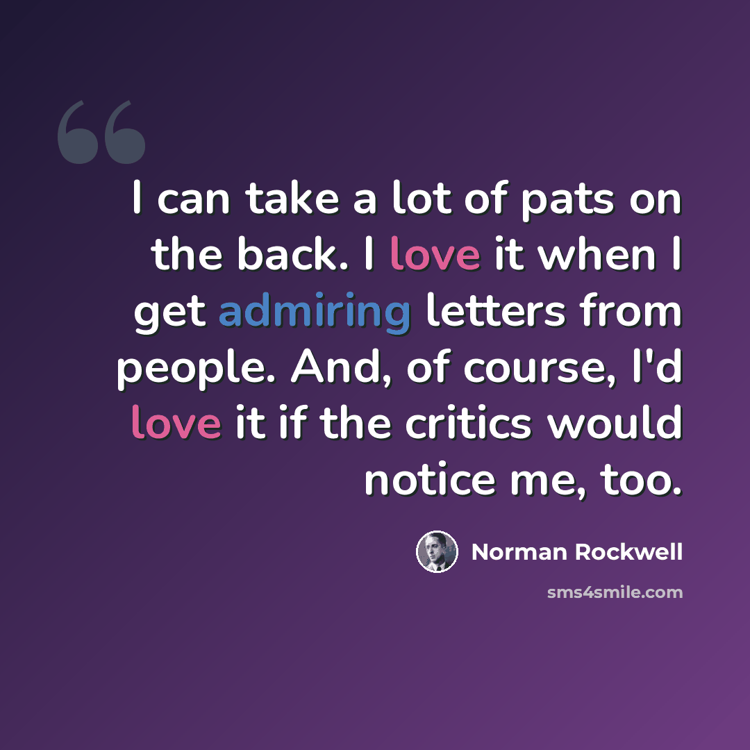 “I can take a lot of pats on the back. I love it when I get admiring letters from people. And, of course, I'd love it if the critics would notice me, too.” quote by Norman Rockwell