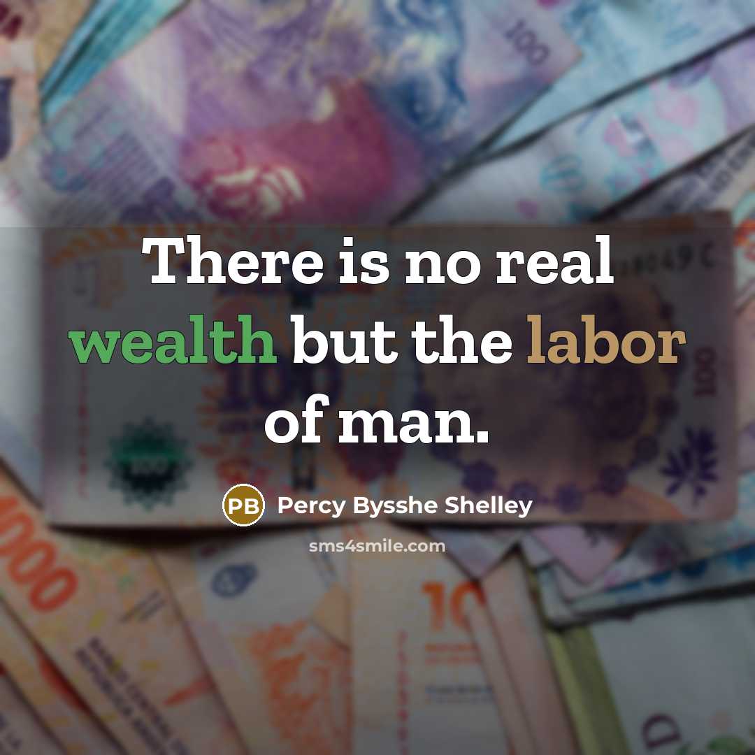 “There is no real wealth but the labor of man.” quote by Percy Bysshe Shelley