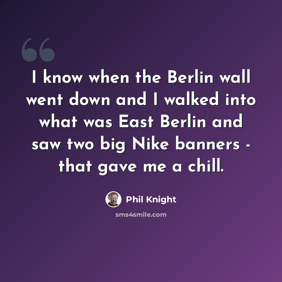 “I know when the Berlin wall went down and I walked into what was East Berlin and saw two big Nike banners - that gave me a chill.” quote by Phil Knight