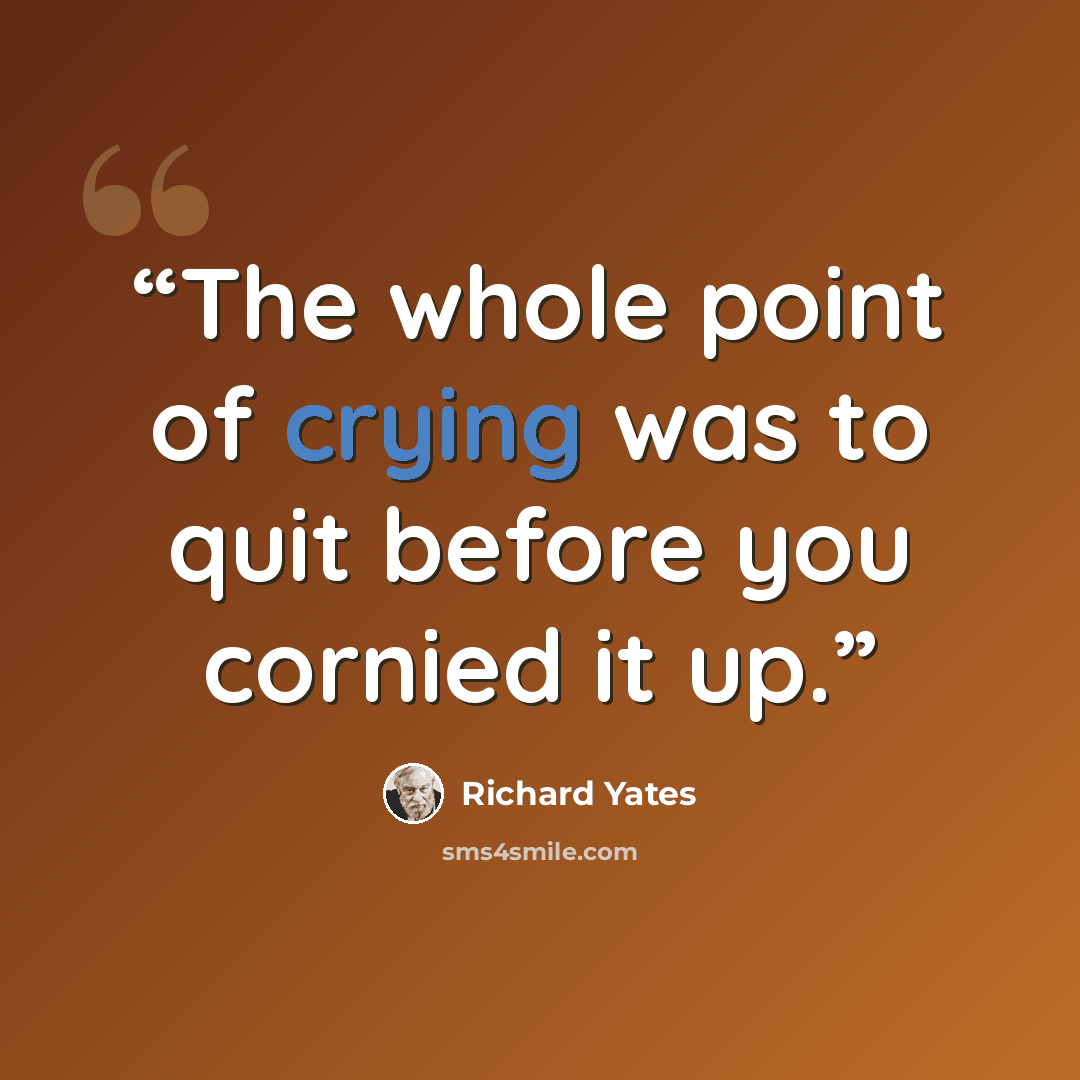 “The whole point of crying was to quit before you cornied it up.” quote by Richard Yates